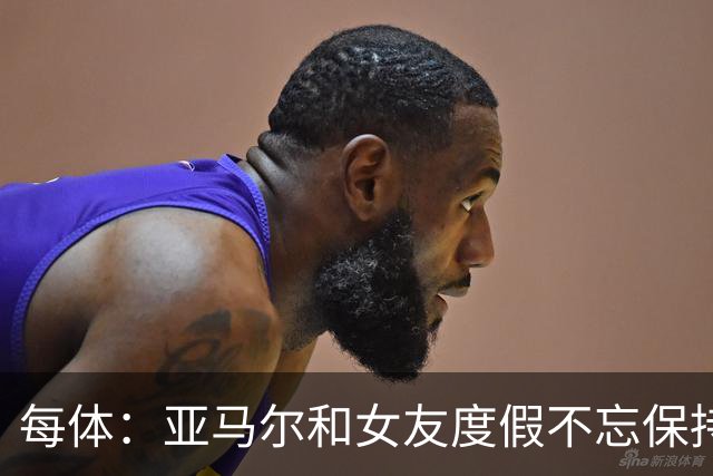 每体：亚马尔和女友度假不忘保持训练，女友吐槽“不像在度假”