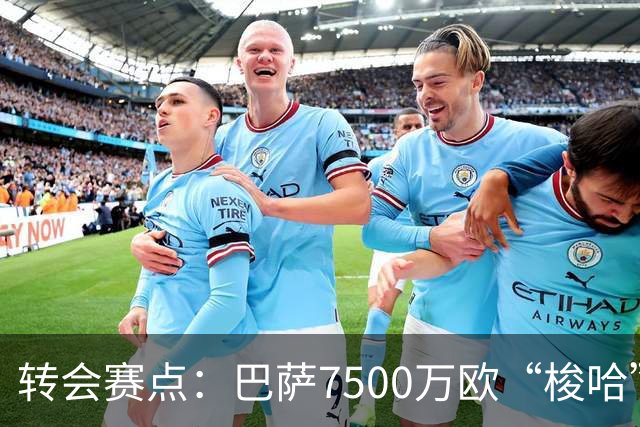 转会赛点：巴萨7500万欧“梭哈”罗德里，一年合同下的生死时速
