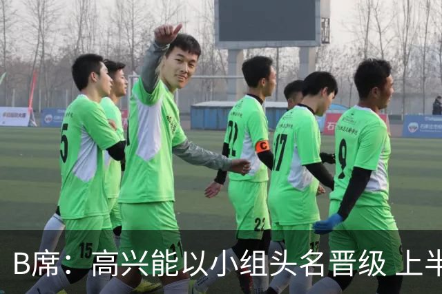 B席：高兴能以小组头名晋级 上半场很令人沮丧